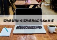 区块链公司游戏[区块链游戏公司怎么赚钱]