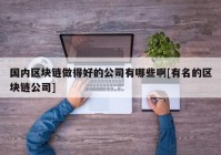 国内区块链做得好的公司有哪些啊[有名的区块链公司]