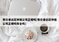 尊仕睿达区块链公司正规吗[尊仕睿达区块链公司正规吗安全吗]