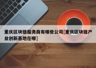 重庆区块链服务商有哪些公司[重庆区块链产业创新基地在哪]