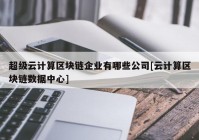 超级云计算区块链企业有哪些公司[云计算区块链数据中心]