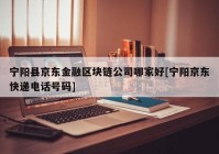 宁阳县京东金融区块链公司哪家好[宁阳京东快递电话号码]