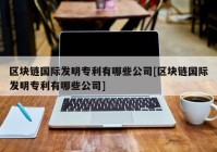 区块链国际发明专利有哪些公司[区块链国际发明专利有哪些公司]