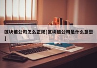 区块链公司怎么正规[区块链公司是什么意思]