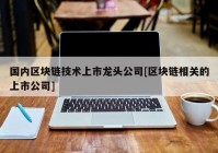 国内区块链技术上市龙头公司[区块链相关的上市公司]